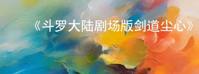 影视迷鲍强强的个人博客,《斗罗大陆剧场版剑道尘心》详情介绍_斗罗大陆剧场版剑道尘心HD在线观看_斗罗大陆剧场版剑道尘心迅雷下载_国漫